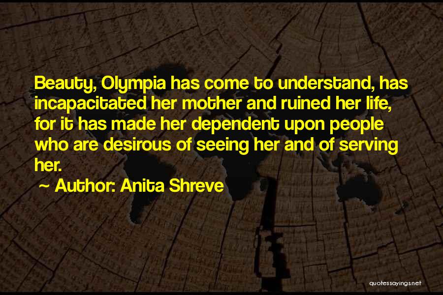 Anita Shreve Quotes: Beauty, Olympia Has Come To Understand, Has Incapacitated Her Mother And Ruined Her Life, For It Has Made Her Dependent