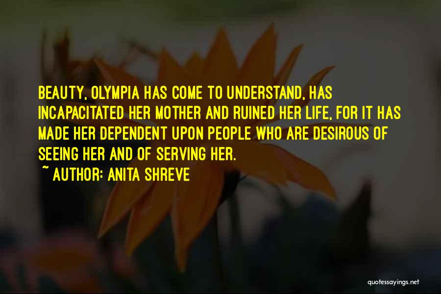 Anita Shreve Quotes: Beauty, Olympia Has Come To Understand, Has Incapacitated Her Mother And Ruined Her Life, For It Has Made Her Dependent