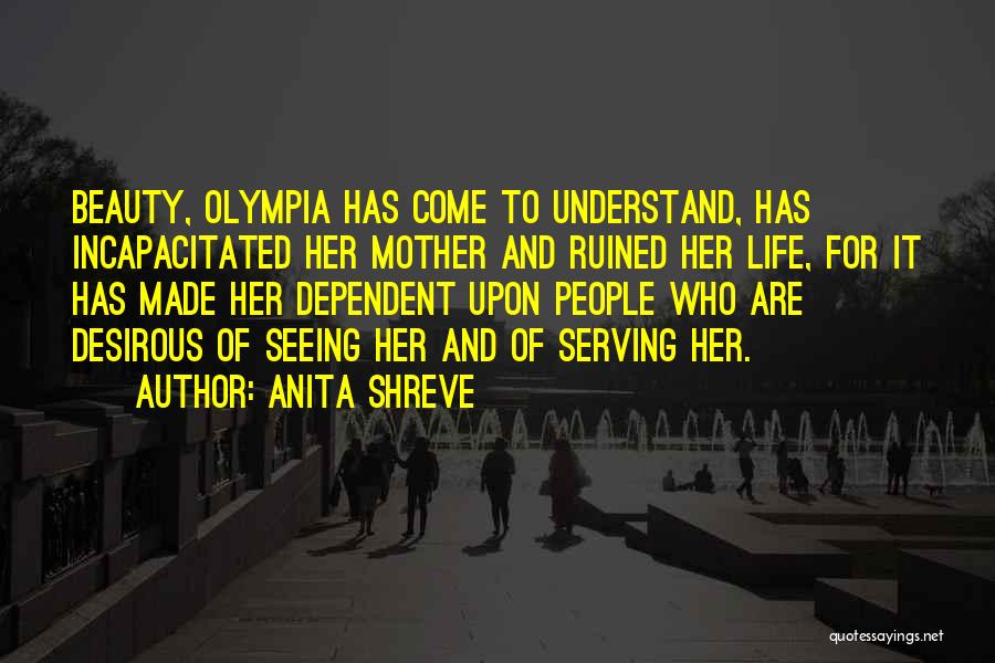 Anita Shreve Quotes: Beauty, Olympia Has Come To Understand, Has Incapacitated Her Mother And Ruined Her Life, For It Has Made Her Dependent