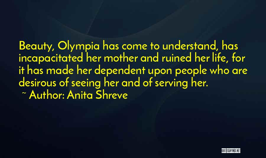 Anita Shreve Quotes: Beauty, Olympia Has Come To Understand, Has Incapacitated Her Mother And Ruined Her Life, For It Has Made Her Dependent