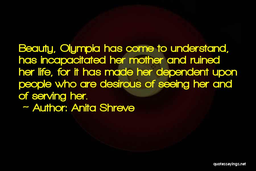 Anita Shreve Quotes: Beauty, Olympia Has Come To Understand, Has Incapacitated Her Mother And Ruined Her Life, For It Has Made Her Dependent
