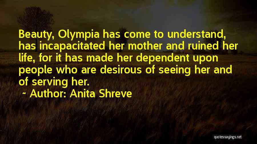 Anita Shreve Quotes: Beauty, Olympia Has Come To Understand, Has Incapacitated Her Mother And Ruined Her Life, For It Has Made Her Dependent