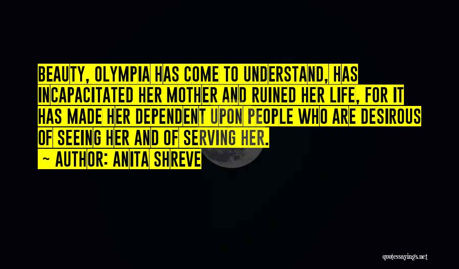 Anita Shreve Quotes: Beauty, Olympia Has Come To Understand, Has Incapacitated Her Mother And Ruined Her Life, For It Has Made Her Dependent