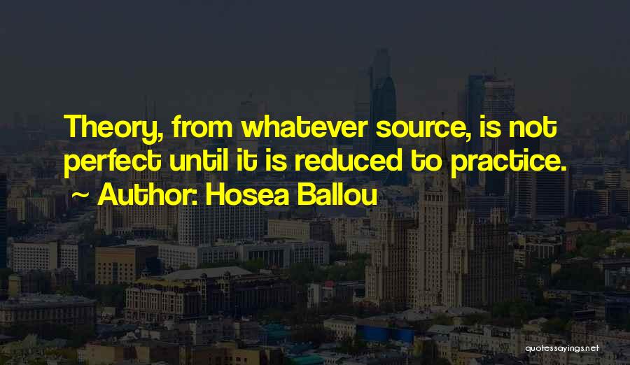 Hosea Ballou Quotes: Theory, From Whatever Source, Is Not Perfect Until It Is Reduced To Practice.