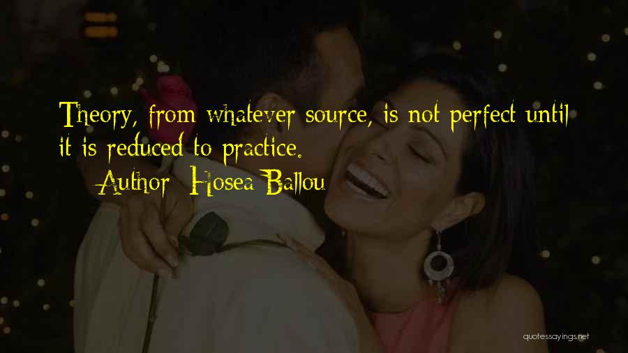 Hosea Ballou Quotes: Theory, From Whatever Source, Is Not Perfect Until It Is Reduced To Practice.