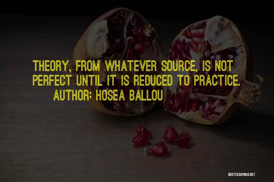 Hosea Ballou Quotes: Theory, From Whatever Source, Is Not Perfect Until It Is Reduced To Practice.