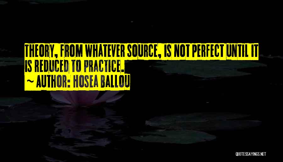 Hosea Ballou Quotes: Theory, From Whatever Source, Is Not Perfect Until It Is Reduced To Practice.