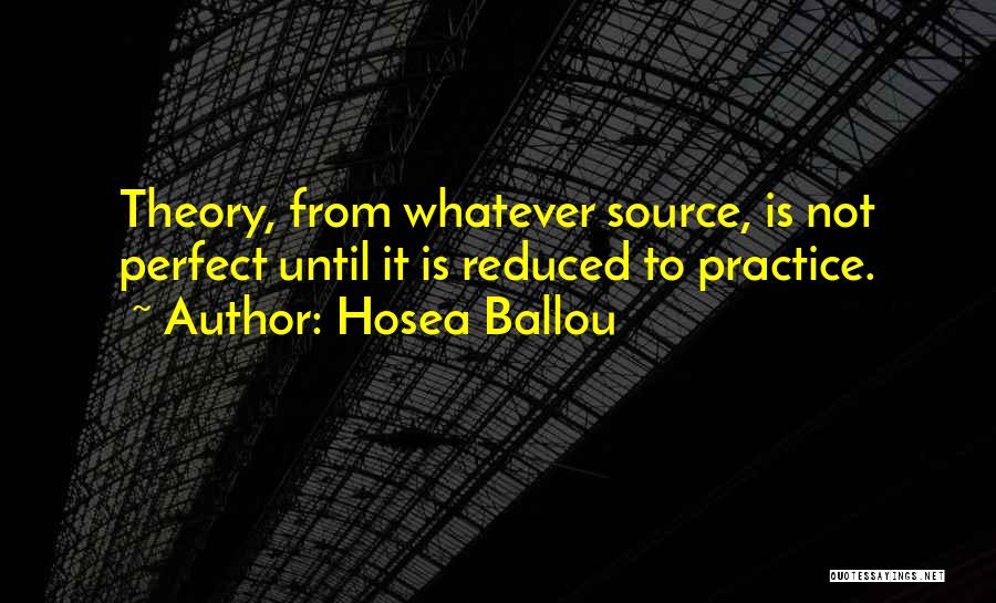 Hosea Ballou Quotes: Theory, From Whatever Source, Is Not Perfect Until It Is Reduced To Practice.