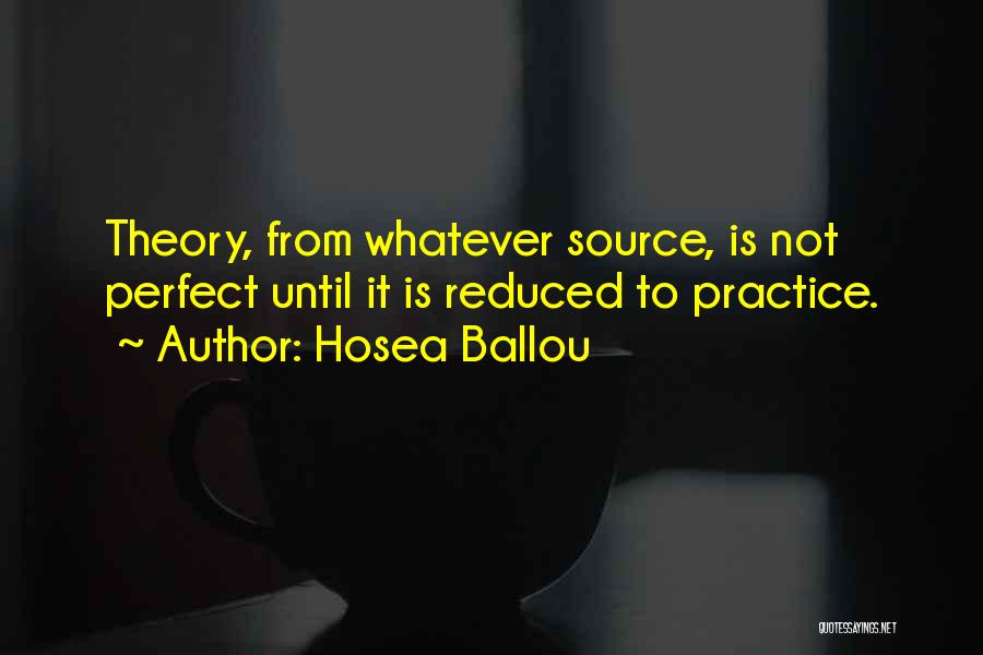 Hosea Ballou Quotes: Theory, From Whatever Source, Is Not Perfect Until It Is Reduced To Practice.