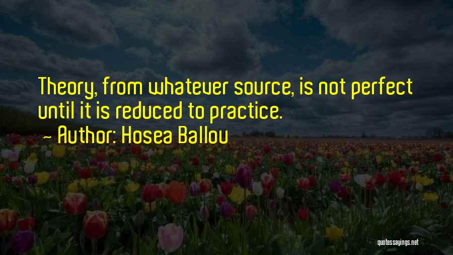 Hosea Ballou Quotes: Theory, From Whatever Source, Is Not Perfect Until It Is Reduced To Practice.