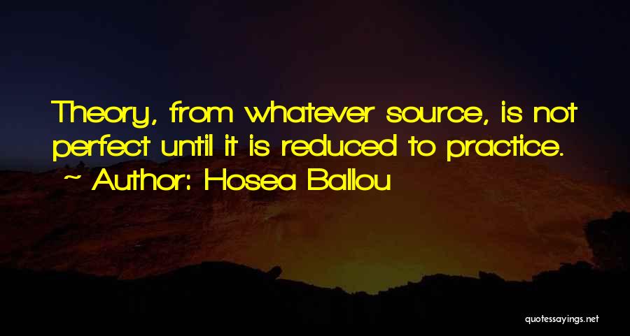 Hosea Ballou Quotes: Theory, From Whatever Source, Is Not Perfect Until It Is Reduced To Practice.