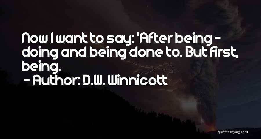 D.W. Winnicott Quotes: Now I Want To Say: 'after Being - Doing And Being Done To. But First, Being.