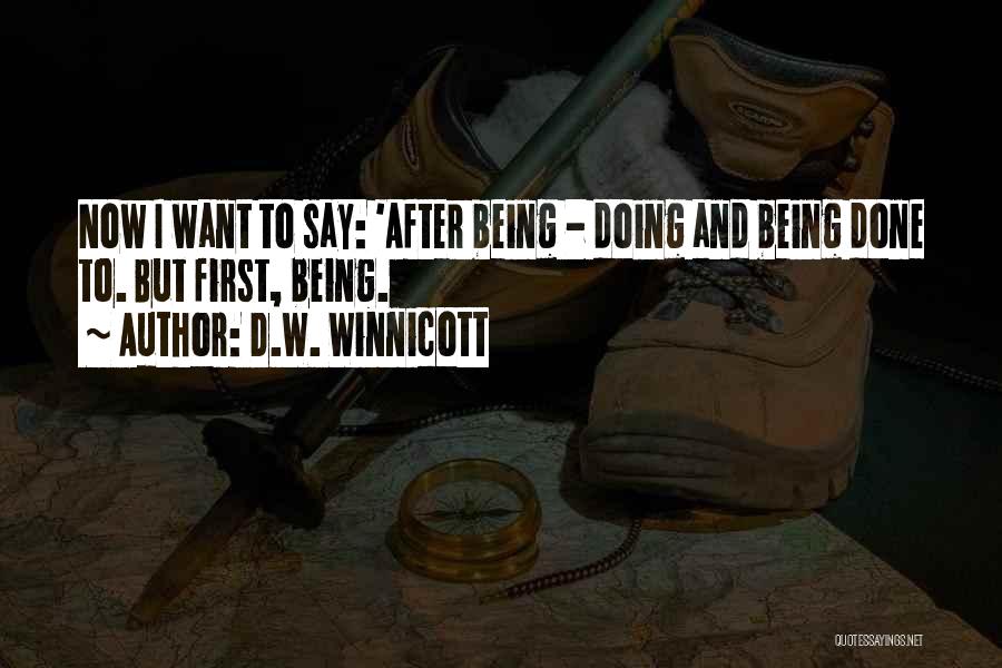 D.W. Winnicott Quotes: Now I Want To Say: 'after Being - Doing And Being Done To. But First, Being.