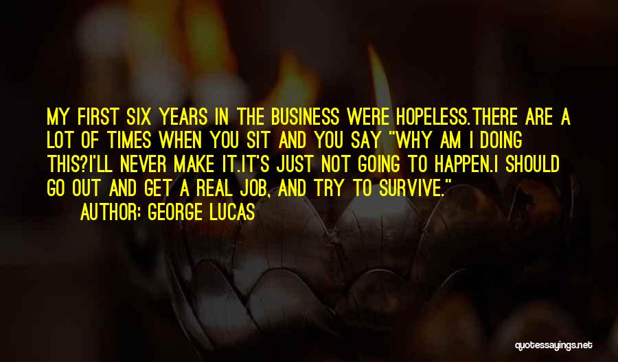 George Lucas Quotes: My First Six Years In The Business Were Hopeless.there Are A Lot Of Times When You Sit And You Say