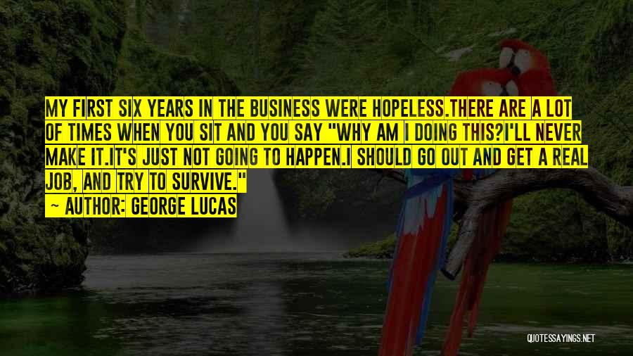 George Lucas Quotes: My First Six Years In The Business Were Hopeless.there Are A Lot Of Times When You Sit And You Say