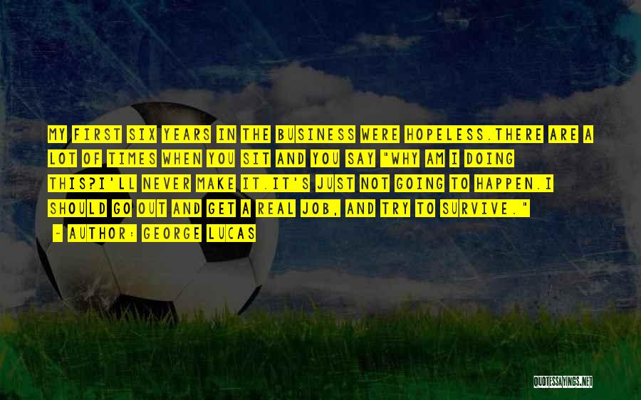 George Lucas Quotes: My First Six Years In The Business Were Hopeless.there Are A Lot Of Times When You Sit And You Say