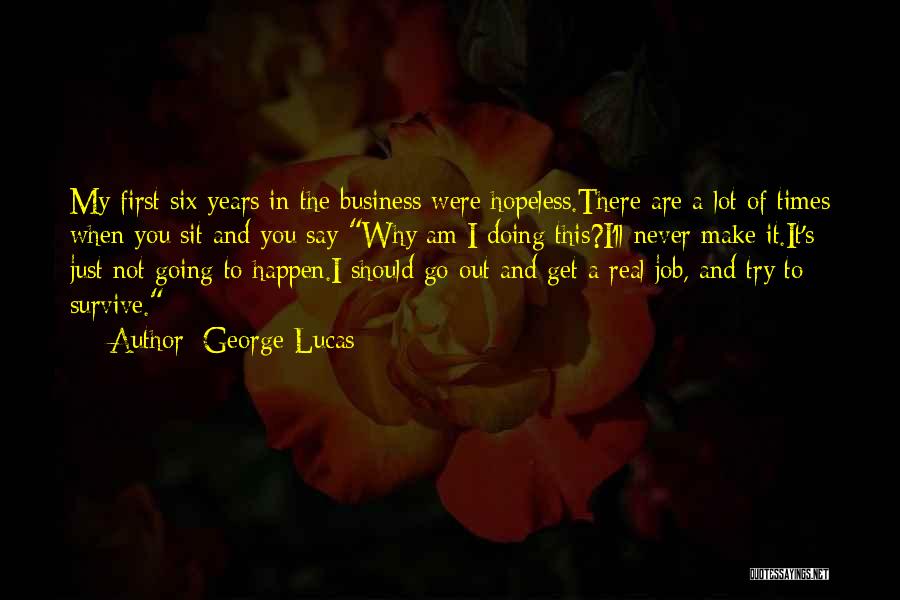 George Lucas Quotes: My First Six Years In The Business Were Hopeless.there Are A Lot Of Times When You Sit And You Say