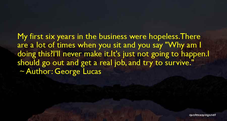 George Lucas Quotes: My First Six Years In The Business Were Hopeless.there Are A Lot Of Times When You Sit And You Say