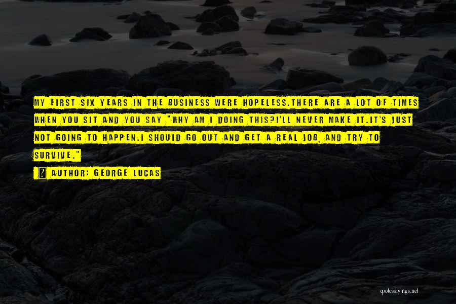 George Lucas Quotes: My First Six Years In The Business Were Hopeless.there Are A Lot Of Times When You Sit And You Say