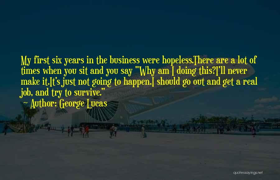 George Lucas Quotes: My First Six Years In The Business Were Hopeless.there Are A Lot Of Times When You Sit And You Say