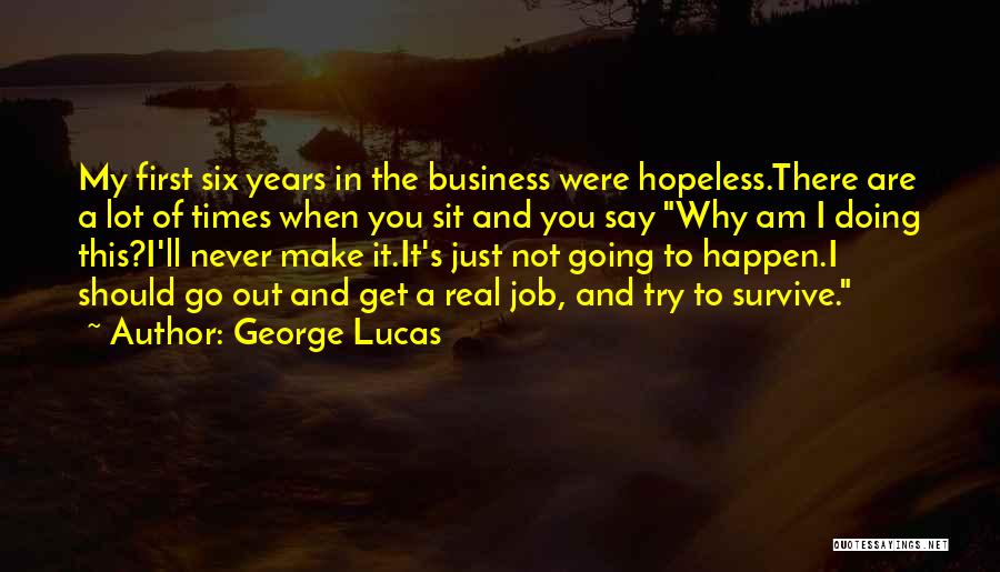 George Lucas Quotes: My First Six Years In The Business Were Hopeless.there Are A Lot Of Times When You Sit And You Say