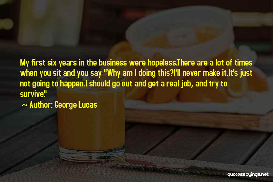 George Lucas Quotes: My First Six Years In The Business Were Hopeless.there Are A Lot Of Times When You Sit And You Say