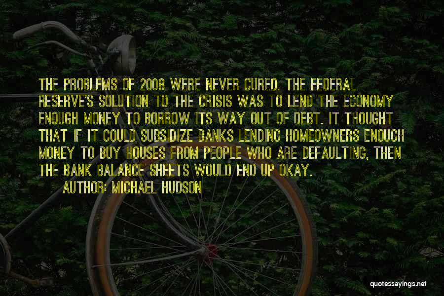 Michael Hudson Quotes: The Problems Of 2008 Were Never Cured. The Federal Reserve's Solution To The Crisis Was To Lend The Economy Enough