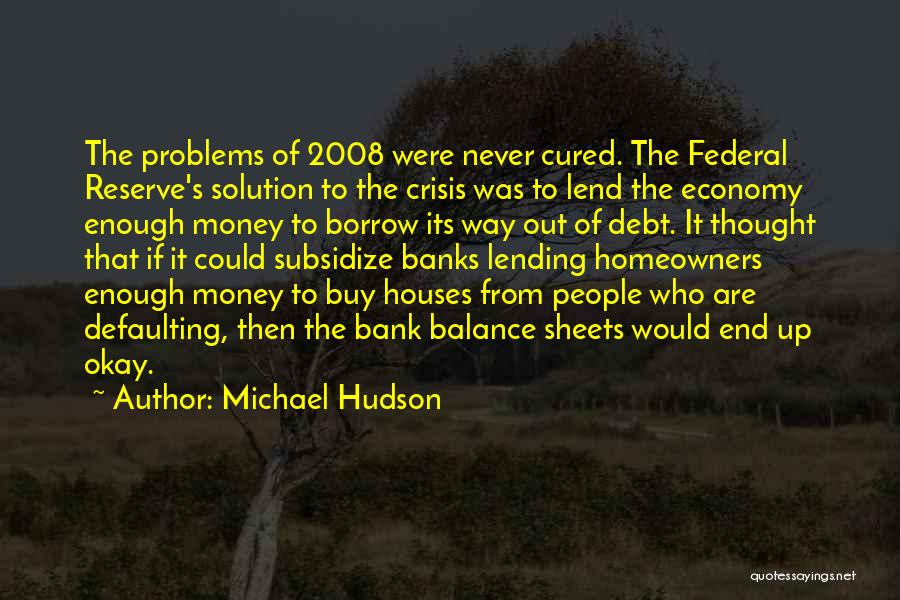Michael Hudson Quotes: The Problems Of 2008 Were Never Cured. The Federal Reserve's Solution To The Crisis Was To Lend The Economy Enough