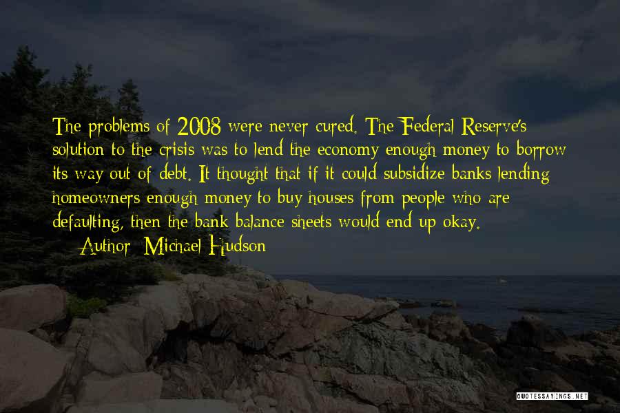 Michael Hudson Quotes: The Problems Of 2008 Were Never Cured. The Federal Reserve's Solution To The Crisis Was To Lend The Economy Enough