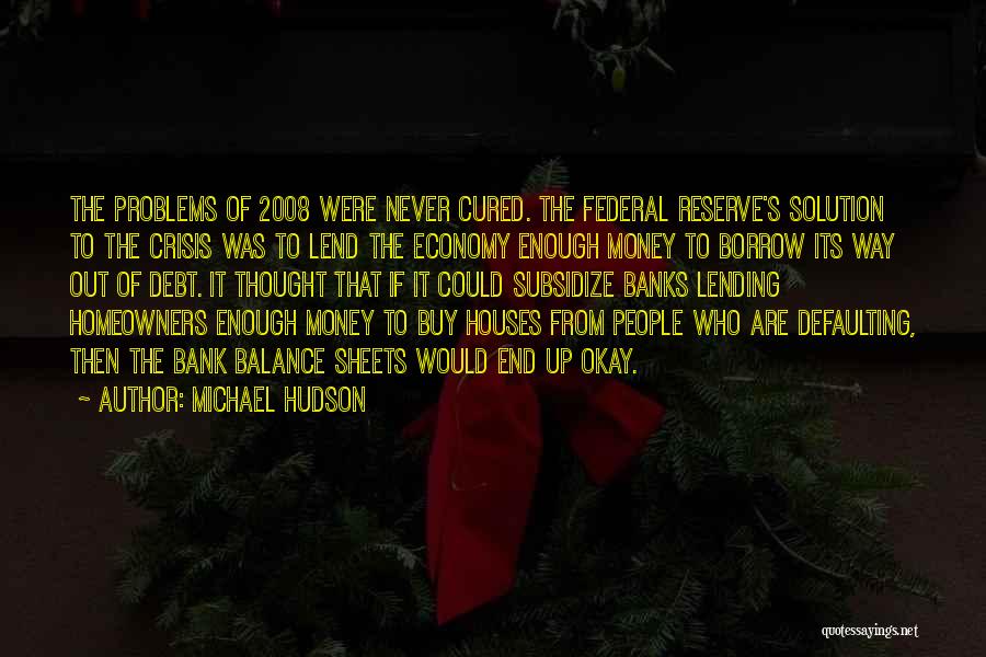 Michael Hudson Quotes: The Problems Of 2008 Were Never Cured. The Federal Reserve's Solution To The Crisis Was To Lend The Economy Enough