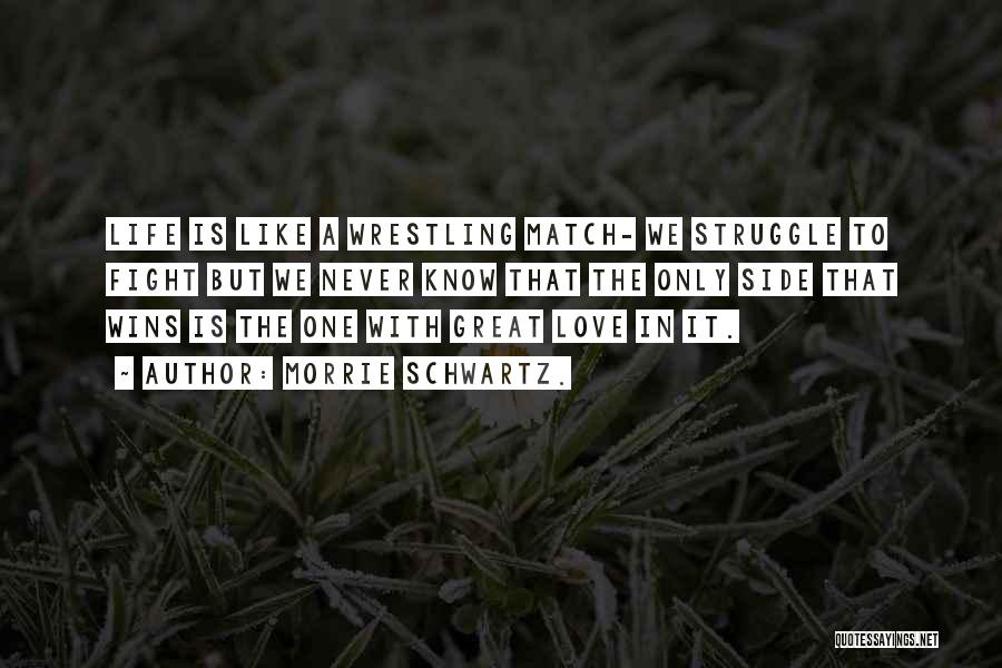 Morrie Schwartz. Quotes: Life Is Like A Wrestling Match- We Struggle To Fight But We Never Know That The Only Side That Wins