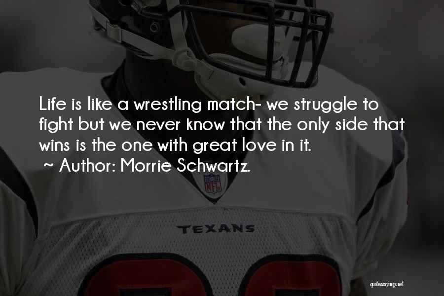 Morrie Schwartz. Quotes: Life Is Like A Wrestling Match- We Struggle To Fight But We Never Know That The Only Side That Wins