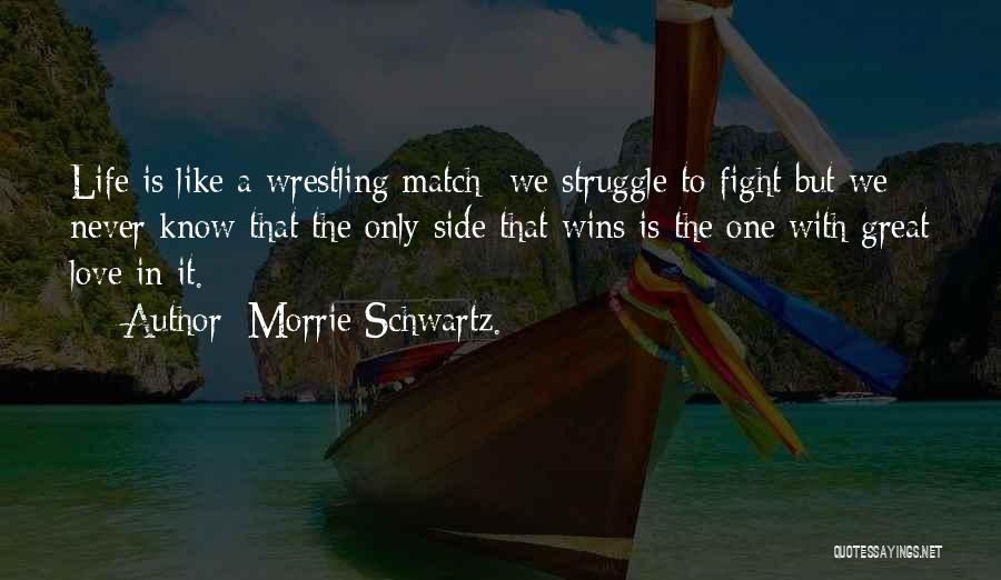 Morrie Schwartz. Quotes: Life Is Like A Wrestling Match- We Struggle To Fight But We Never Know That The Only Side That Wins