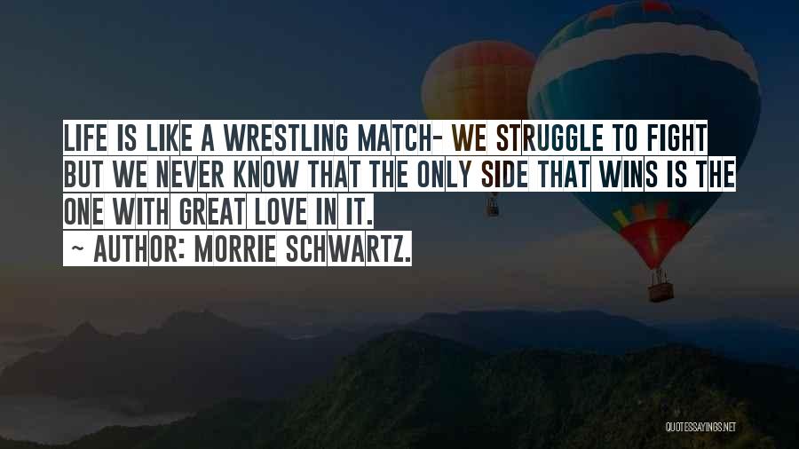 Morrie Schwartz. Quotes: Life Is Like A Wrestling Match- We Struggle To Fight But We Never Know That The Only Side That Wins