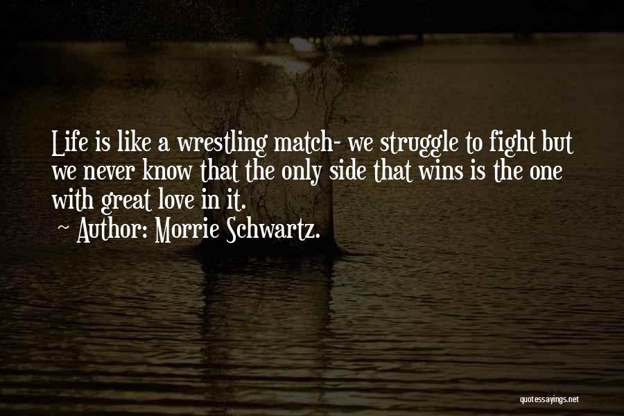 Morrie Schwartz. Quotes: Life Is Like A Wrestling Match- We Struggle To Fight But We Never Know That The Only Side That Wins