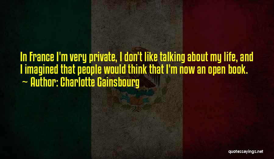 Charlotte Gainsbourg Quotes: In France I'm Very Private, I Don't Like Talking About My Life, And I Imagined That People Would Think That