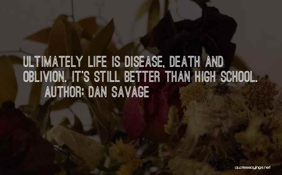 Dan Savage Quotes: Ultimately Life Is Disease, Death And Oblivion. It's Still Better Than High School.