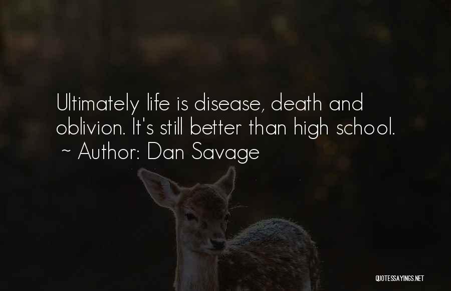 Dan Savage Quotes: Ultimately Life Is Disease, Death And Oblivion. It's Still Better Than High School.