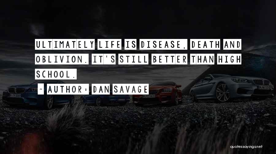 Dan Savage Quotes: Ultimately Life Is Disease, Death And Oblivion. It's Still Better Than High School.