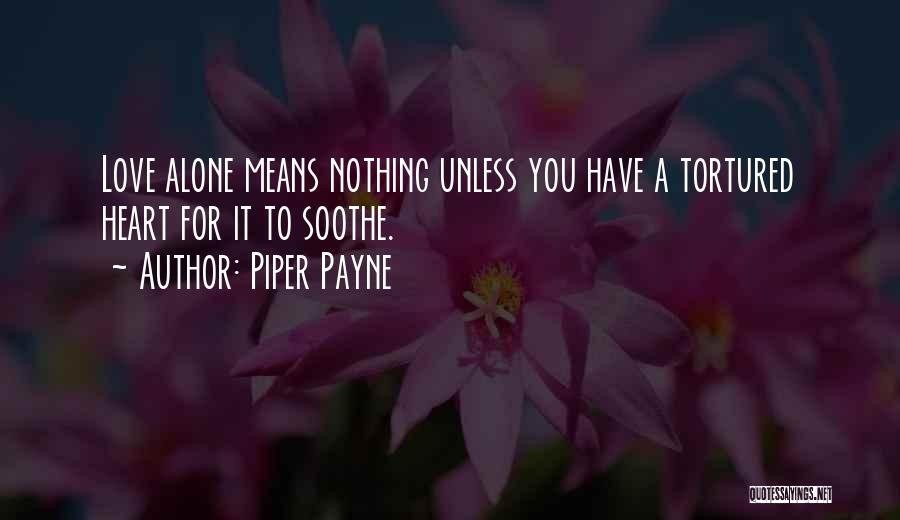 Piper Payne Quotes: Love Alone Means Nothing Unless You Have A Tortured Heart For It To Soothe.