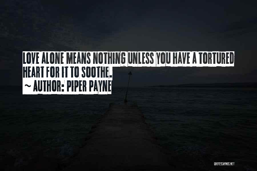 Piper Payne Quotes: Love Alone Means Nothing Unless You Have A Tortured Heart For It To Soothe.