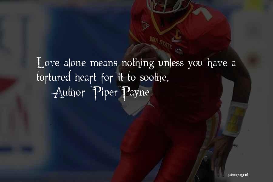 Piper Payne Quotes: Love Alone Means Nothing Unless You Have A Tortured Heart For It To Soothe.