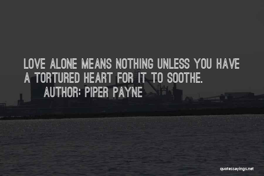 Piper Payne Quotes: Love Alone Means Nothing Unless You Have A Tortured Heart For It To Soothe.