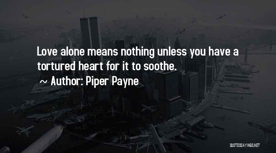 Piper Payne Quotes: Love Alone Means Nothing Unless You Have A Tortured Heart For It To Soothe.