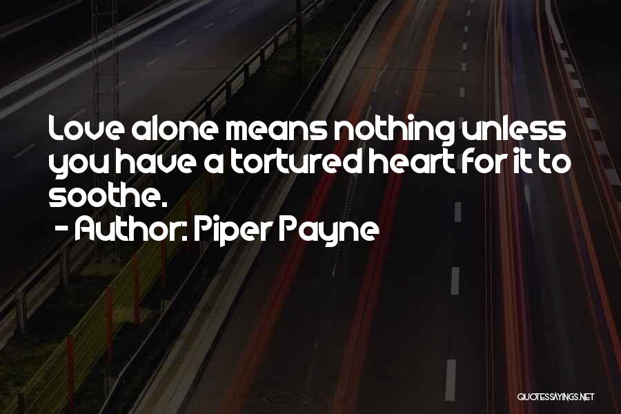 Piper Payne Quotes: Love Alone Means Nothing Unless You Have A Tortured Heart For It To Soothe.