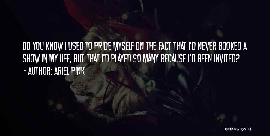 Ariel Pink Quotes: Do You Know I Used To Pride Myself On The Fact That I'd Never Booked A Show In My Life,