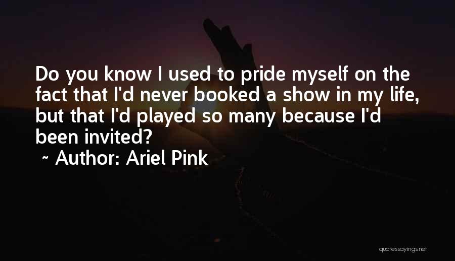 Ariel Pink Quotes: Do You Know I Used To Pride Myself On The Fact That I'd Never Booked A Show In My Life,