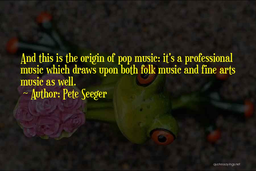 Pete Seeger Quotes: And This Is The Origin Of Pop Music: It's A Professional Music Which Draws Upon Both Folk Music And Fine