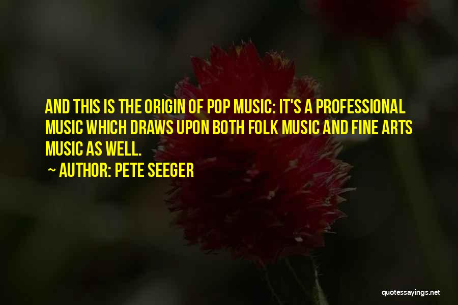 Pete Seeger Quotes: And This Is The Origin Of Pop Music: It's A Professional Music Which Draws Upon Both Folk Music And Fine