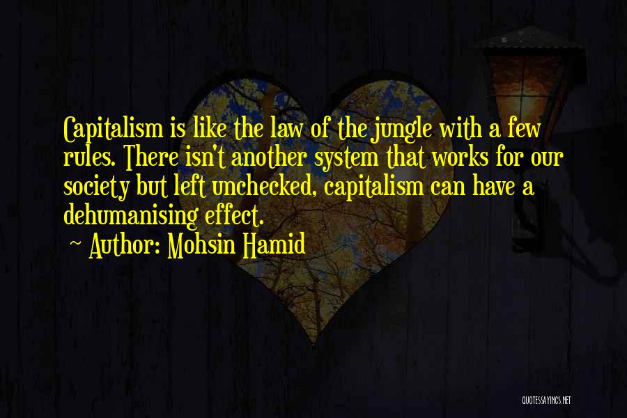 Mohsin Hamid Quotes: Capitalism Is Like The Law Of The Jungle With A Few Rules. There Isn't Another System That Works For Our
